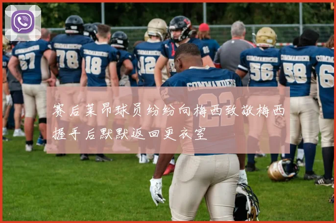 赛后莱昂球员纷纷向梅西致敬梅西握手后默默返回更衣室