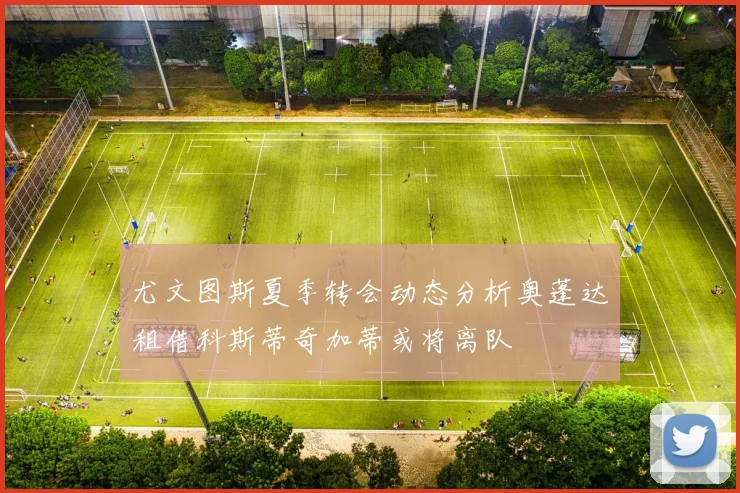 尤文图斯夏季转会动态分析奥蓬达租借科斯蒂奇加蒂或将离队