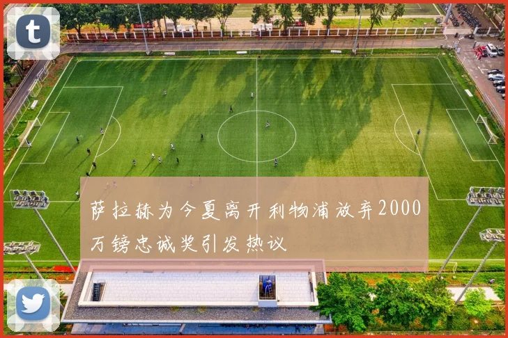 萨拉赫为今夏离开利物浦放弃2000万镑忠诚奖引发热议
