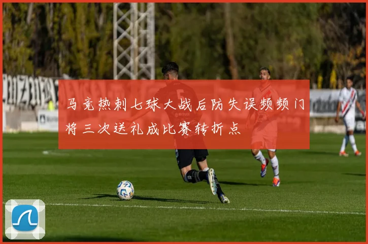 马竞热刺七球大战后防失误频频门将三次送礼成比赛转折点