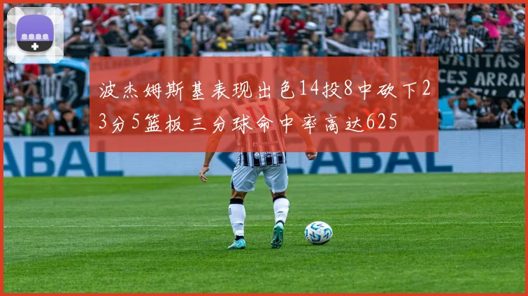 波杰姆斯基表现出色14投8中砍下23分5篮板三分球命中率高达625