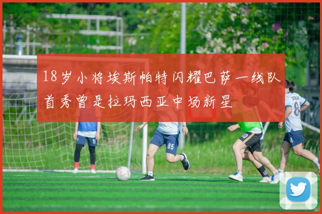 18岁小将埃斯帕特闪耀巴萨一线队首秀曾是拉玛西亚中场新星