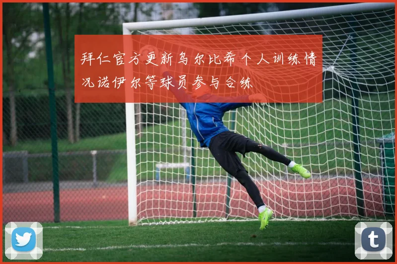拜仁官方更新乌尔比希个人训练情况诺伊尔等球员参与合练