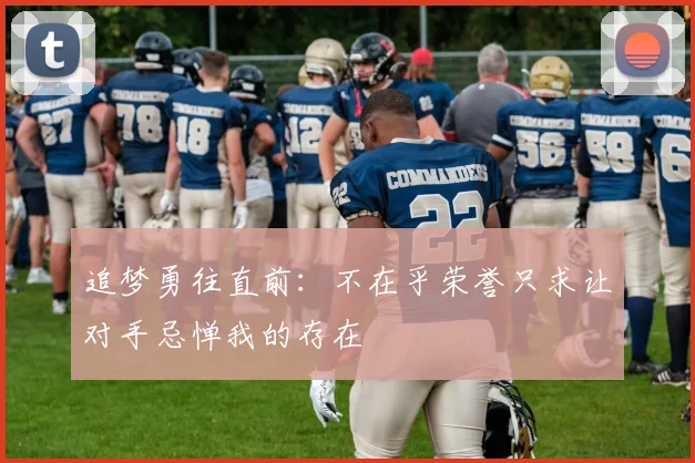 追梦勇往直前:不在乎荣誉只求让对手忌惮我的存在