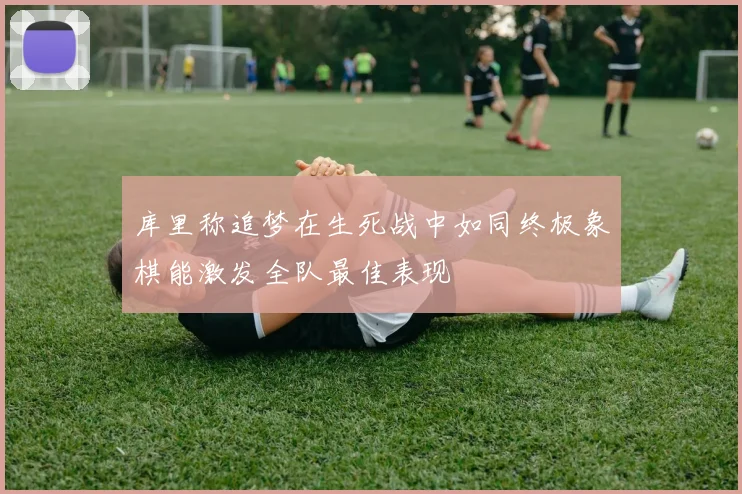 库里称追梦在生死战中如同终极象棋能激发全队最佳表现