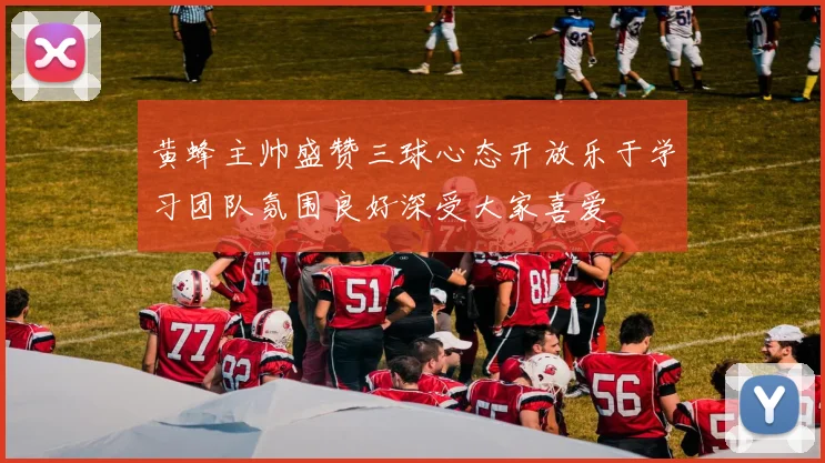 黄蜂主帅盛赞三球心态开放乐于学习团队氛围良好深受大家喜爱