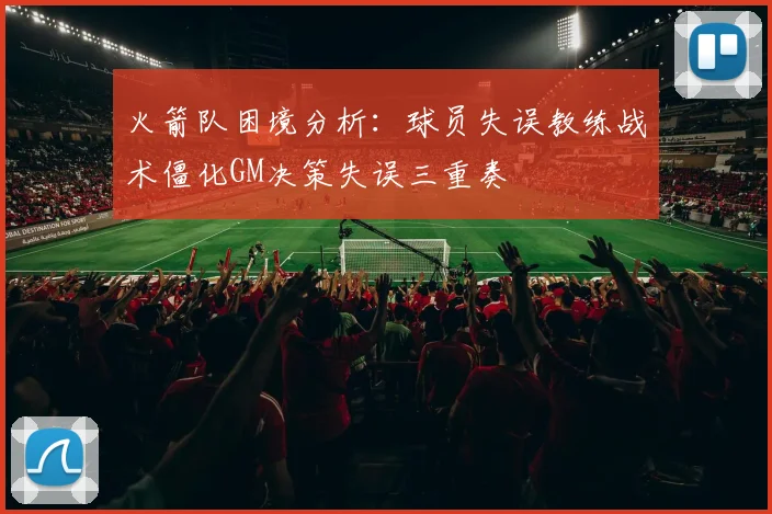 火箭队困境分析：球员失误教练战术僵化GM决策失误三重奏