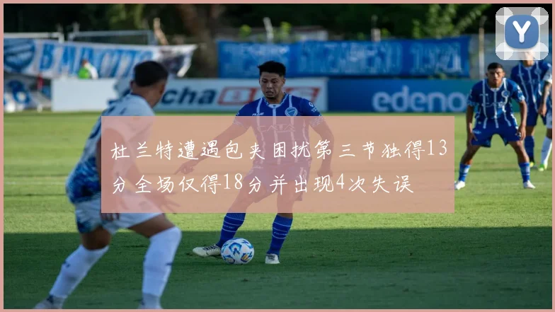 杜兰特遭遇包夹困扰第三节独得13分全场仅得18分并出现4次失误
