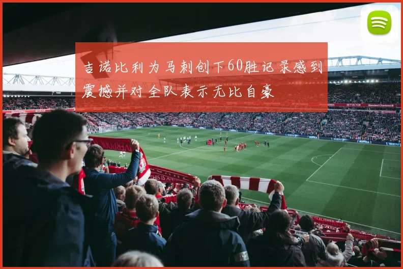 吉诺比利为马刺创下60胜记录感到震撼并对全队表示无比自豪
