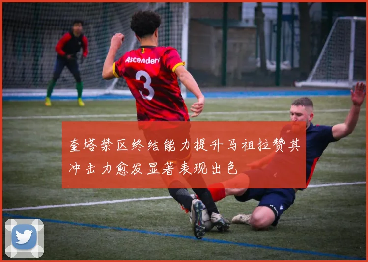 奎塔禁区终结能力提升马祖拉赞其冲击力愈发显著表现出色