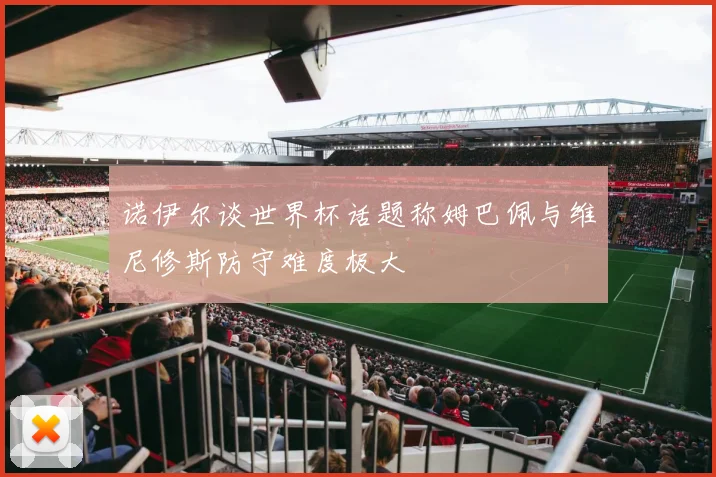 诺伊尔谈世界杯话题称姆巴佩与维尼修斯防守难度极大