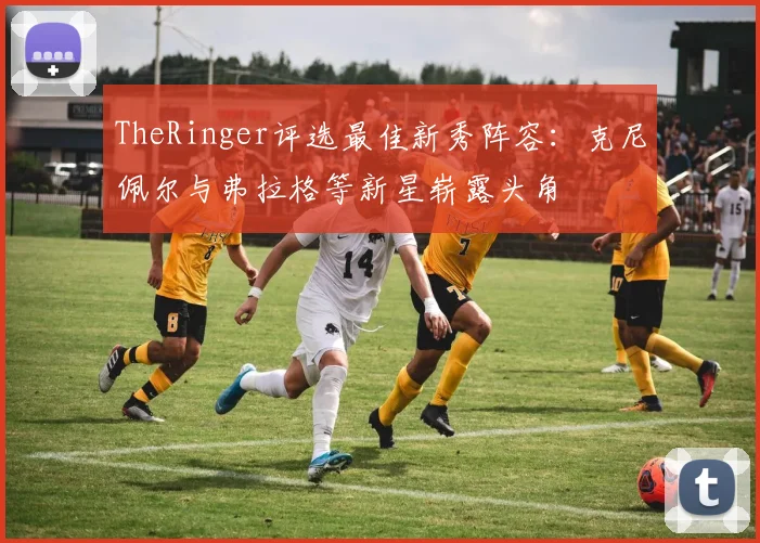 TheRinger评选最佳新秀阵容：克尼佩尔与弗拉格等新星崭露头角