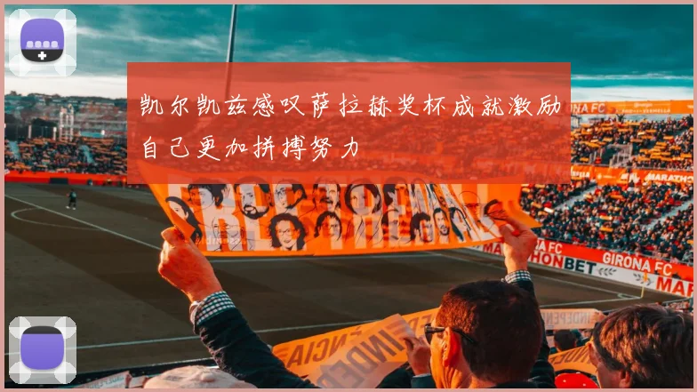 凯尔凯兹感叹萨拉赫奖杯成就激励自己更加拼搏努力
