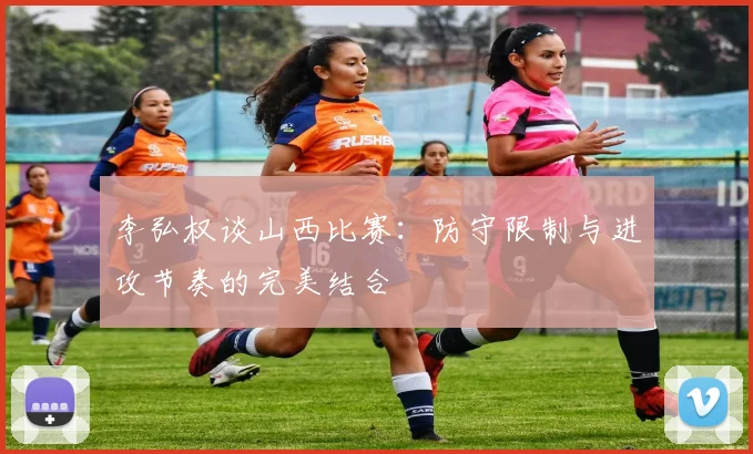 李弘权谈山西比赛：防守限制与进攻节奏的完美结合