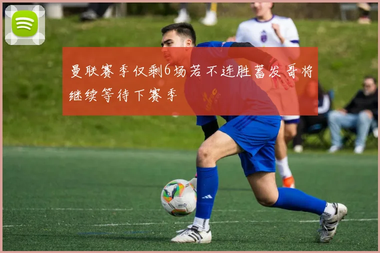 曼联赛季仅剩6场若不连胜蓄发哥将继续等待下赛季