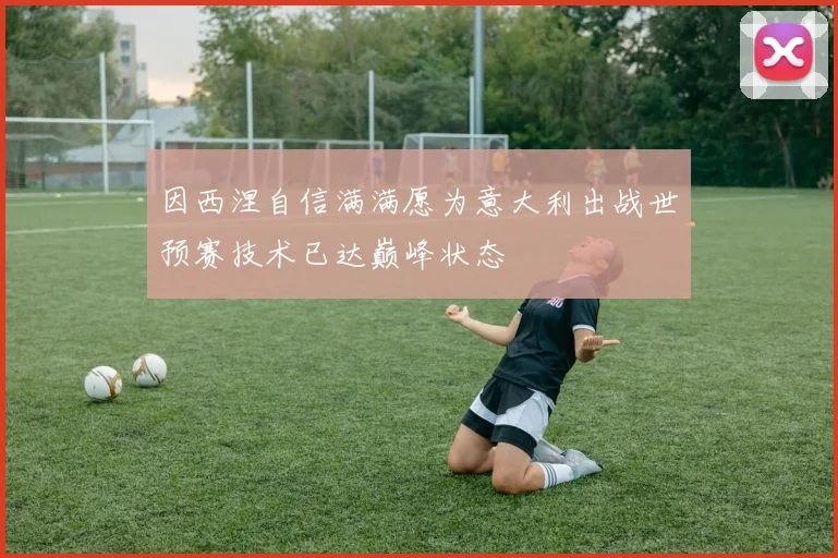因西涅自信满满愿为意大利出战世预赛技术已达巅峰状态
