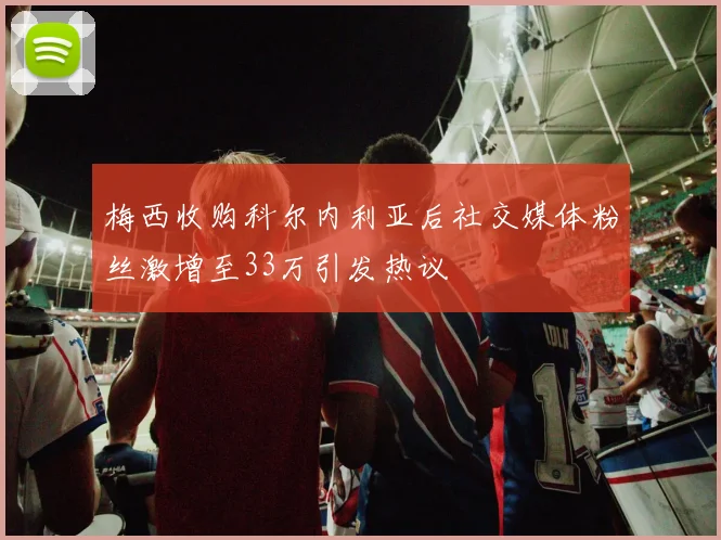 梅西收购科尔内利亚后社交媒体粉丝激增至33万引发热议