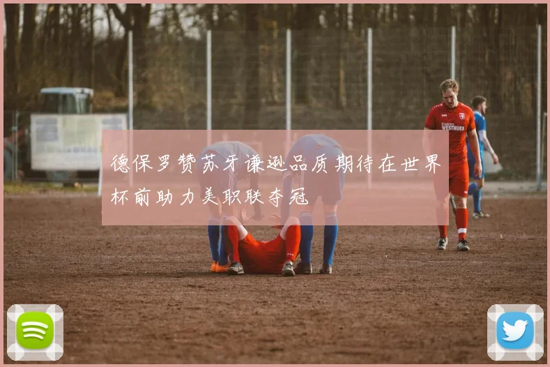 德保罗赞苏牙谦逊品质期待在世界杯前助力美职联夺冠