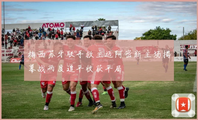梅西苏牙联手救主迈阿密新主场揭幕战两度追平收获平局