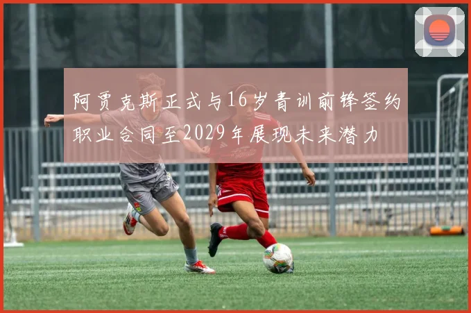 阿贾克斯正式与16岁青训前锋签约职业合同至2029年展现未来潜力