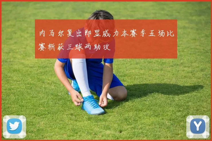 内马尔复出即显威力本赛季五场比赛斩获三球两助攻