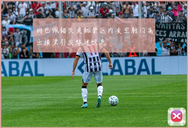 姆巴佩错失良机禁区内凌空射门高出横梁引发球迷叹息