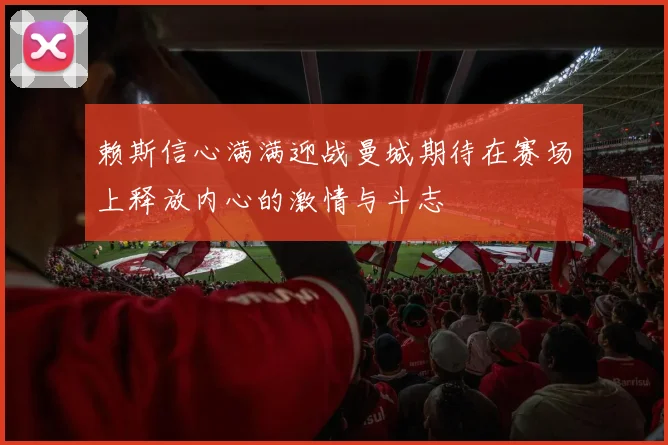 赖斯信心满满迎战曼城期待在赛场上释放内心的激情与斗志