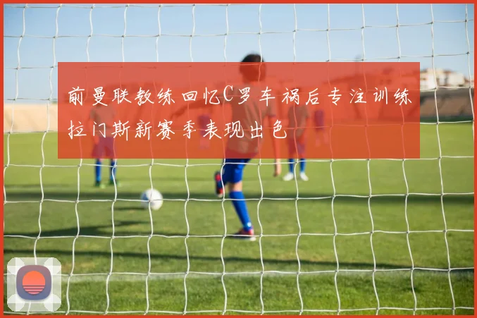 前曼联教练回忆C罗车祸后专注训练拉门斯新赛季表现出色