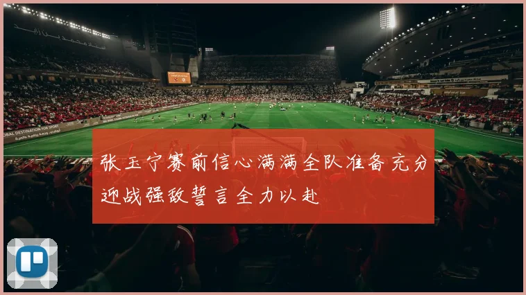 张玉宁赛前信心满满全队准备充分迎战强敌誓言全力以赴
