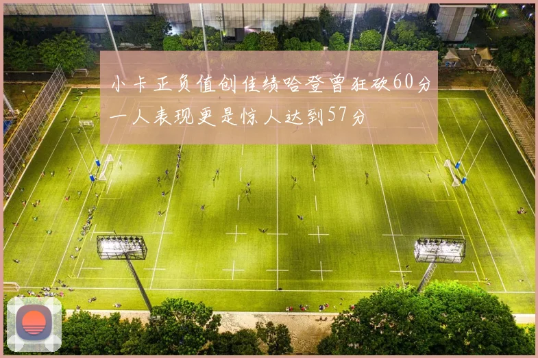小卡正负值创佳绩哈登曾狂砍60分一人表现更是惊人达到57分