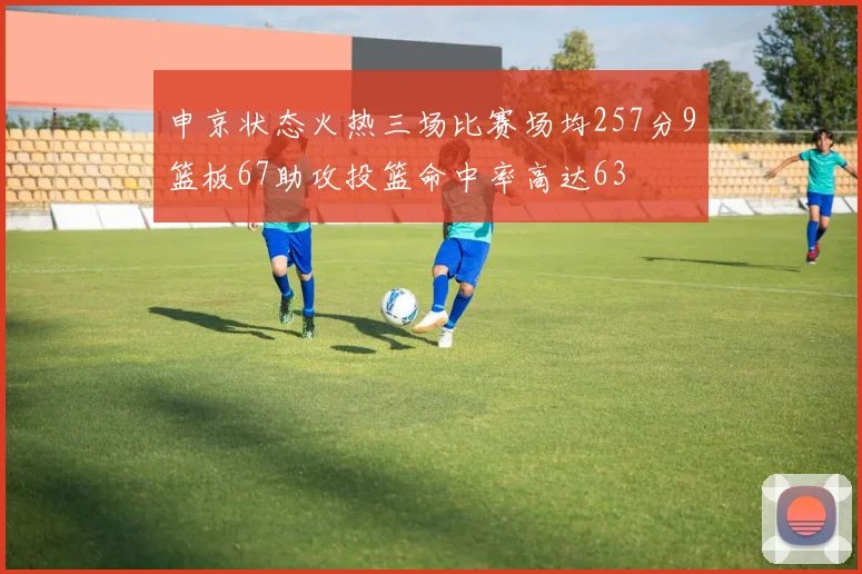 申京状态火热三场比赛场均257分9篮板67助攻投篮命中率高达63