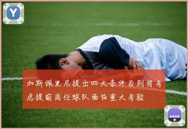 加斯佩里尼提出四大条件否则将考虑提前离任球队面临重大考验