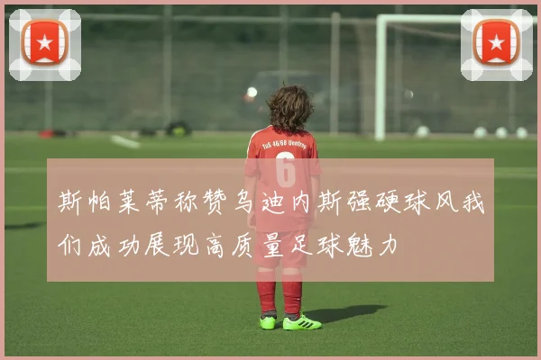 斯帕莱蒂称赞乌迪内斯强硬球风我们成功展现高质量足球魅力