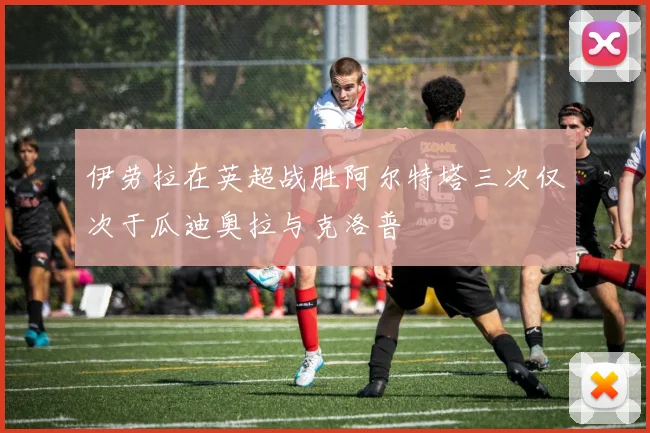 伊劳拉在英超战胜阿尔特塔三次仅次于瓜迪奥拉与克洛普