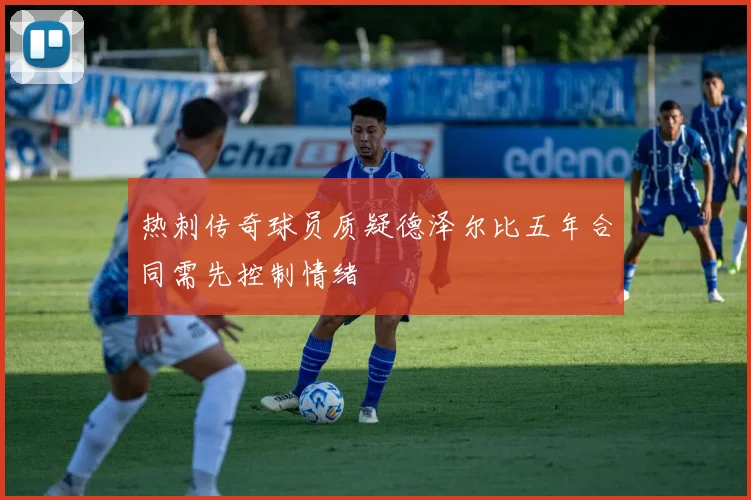 热刺传奇球员质疑德泽尔比五年合同需先控制情绪