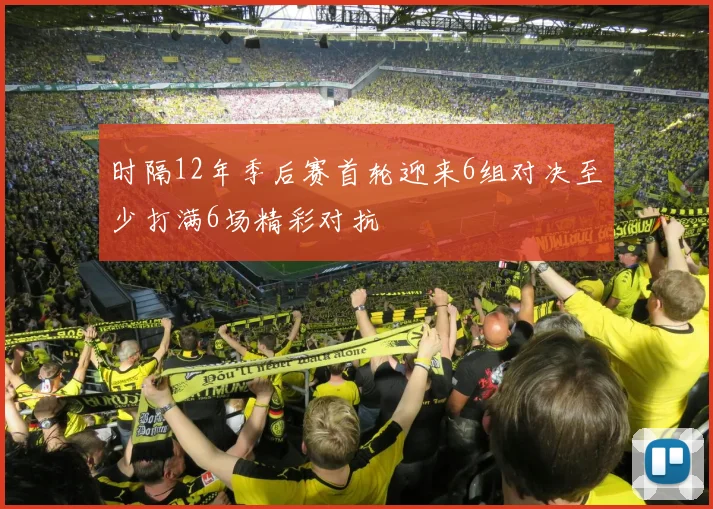 时隔12年季后赛首轮迎来6组对决至少打满6场精彩对抗