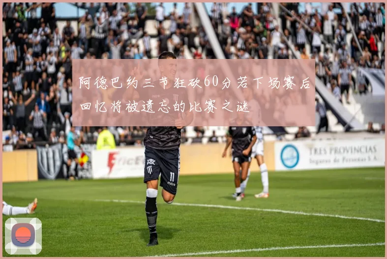 阿德巴约三节狂砍60分若下场赛后回忆将被遗忘的比赛之谜