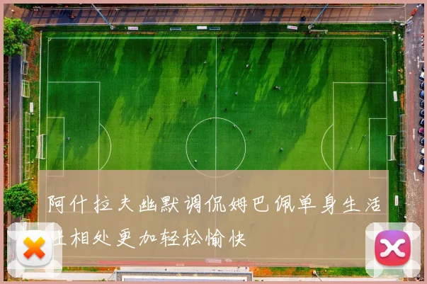 阿什拉夫幽默调侃姆巴佩单身生活让相处更加轻松愉快