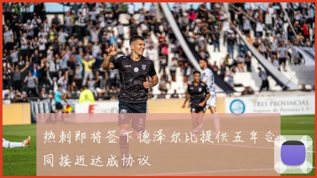 热刺即将签下德泽尔比提供五年合同接近达成协议