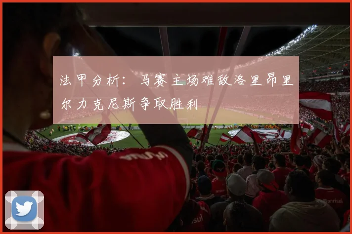 法甲分析：马赛主场难敌洛里昂里尔力克尼斯争取胜利