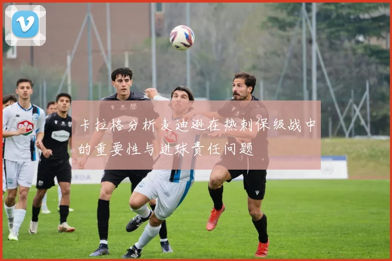 卡拉格分析麦迪逊在热刺保级战中的重要性与进球责任问题