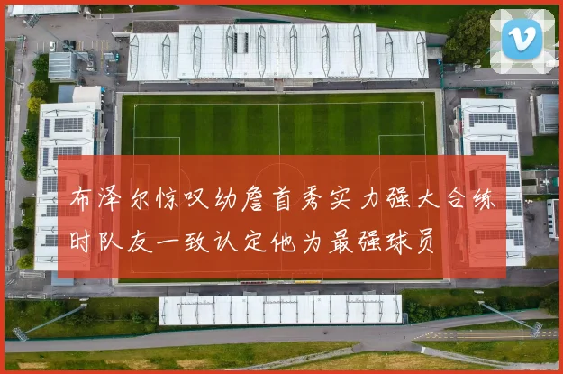 布泽尔惊叹幼詹首秀实力强大合练时队友一致认定他为最强球员