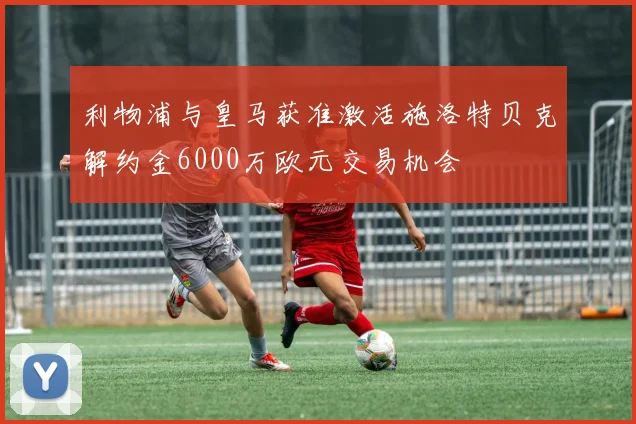 利物浦与皇马获准激活施洛特贝克解约金6000万欧元交易机会