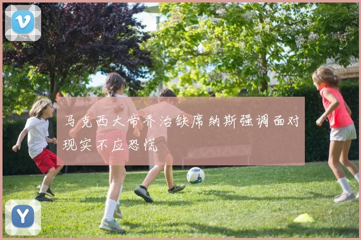 马克西大帝乔治缺席纳斯强调面对现实不应恐慌