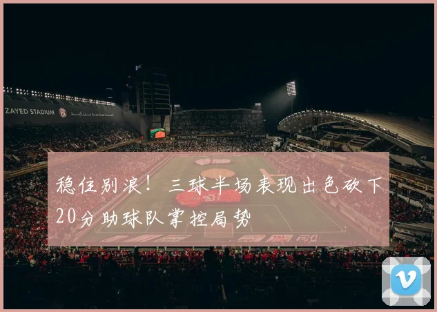 稳住别浪!三球半场表现出色砍下20分助球队掌控局势