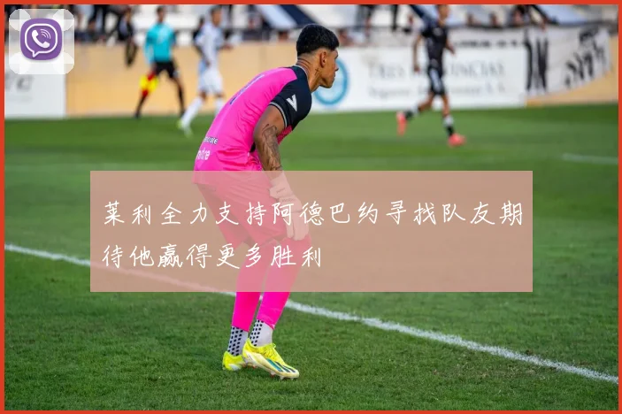莱利全力支持阿德巴约寻找队友期待他赢得更多胜利